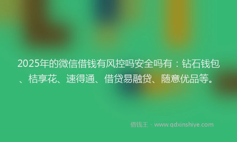 2025年的微信借钱有风控吗安全吗有：钻石钱包、桔享花、速得通、借贷易融贷、随意优品等。