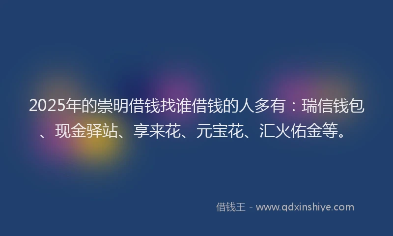 2025年的崇明借钱找谁借钱的人多有：瑞信钱包、现金驿站、享来花、元宝花、汇火佑金等。