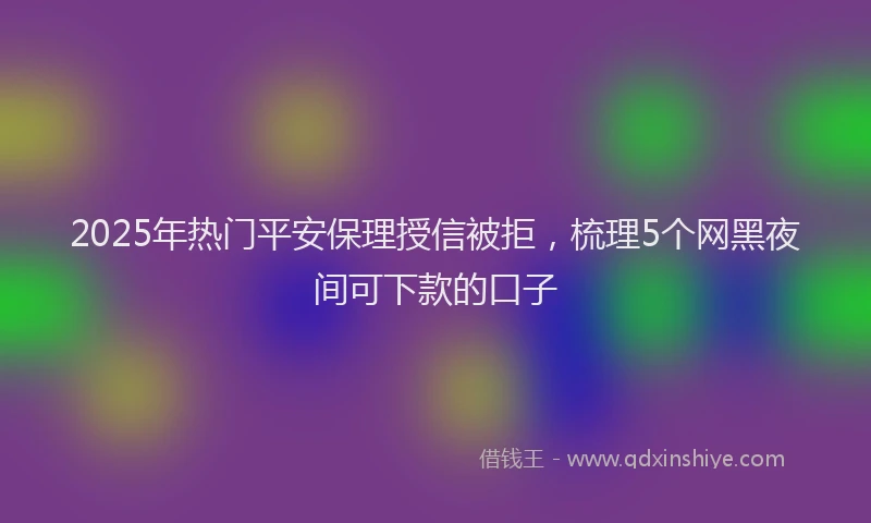 2025年热门平安保理授信被拒，梳理5个网黑夜间可下款的口子