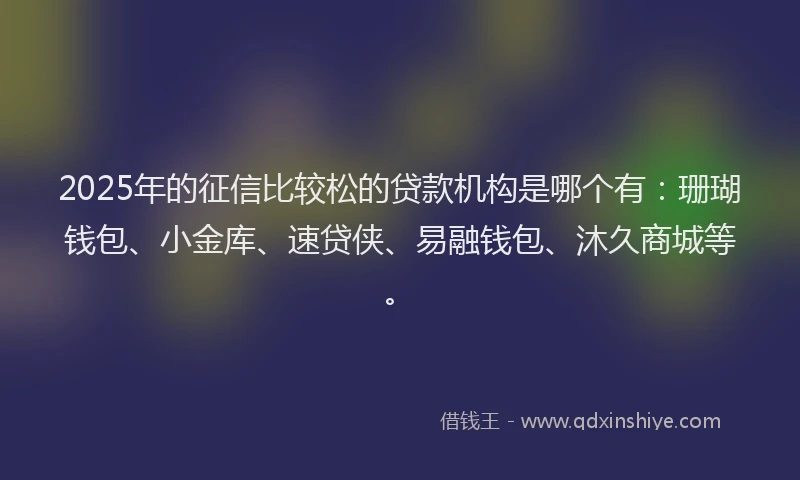 2025年的征信比较松的贷款机构是哪个有：珊瑚钱包、小金库、速贷侠、易融钱包、沐久商城等。
