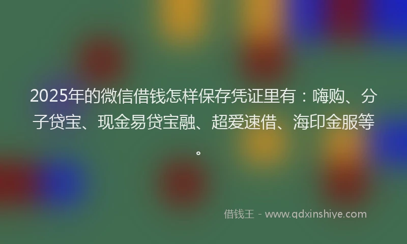 2025年的微信借钱怎样保存凭证里有:嗨购、分子贷宝、现金易贷宝融、超爱速借、海印金服等。