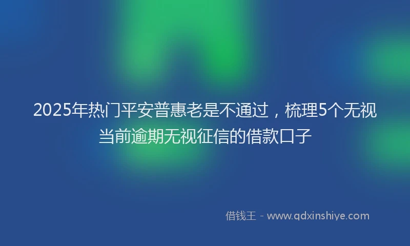 2025年热门平安普惠老是不通过，梳理5个无视当前逾期无视征信的借款口子