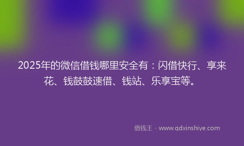 2025年的微信借钱哪里安全有：闪借快行、享来花、钱鼓鼓速借、钱站、乐享宝等。