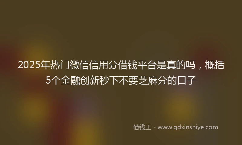 2025年热门微信信用分借钱平台是真的吗，概括5个金融创新秒下不要芝麻分的口子