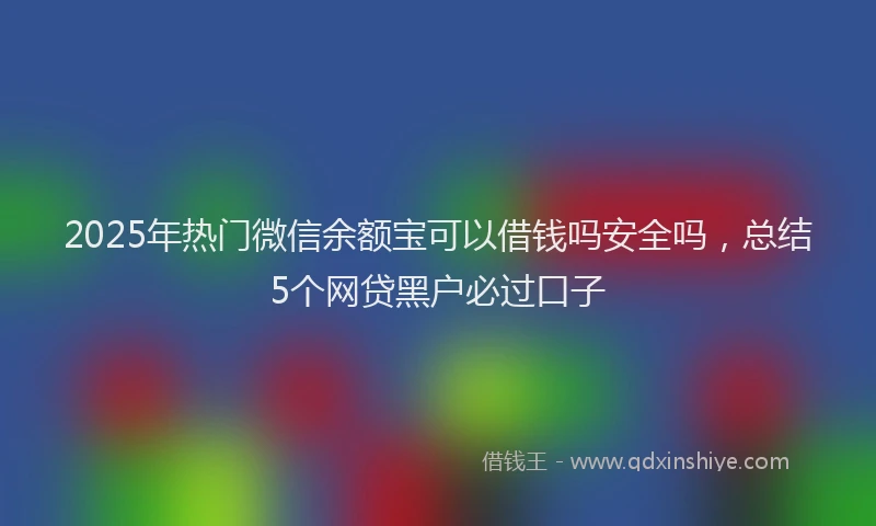 2025年热门微信余额宝可以借钱吗安全吗，总结5个网贷黑户必过口子