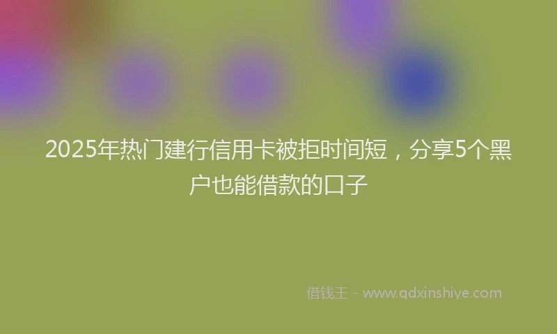 2025年热门建行信用卡被拒时间短，分享5个黑户也能借款的口子
