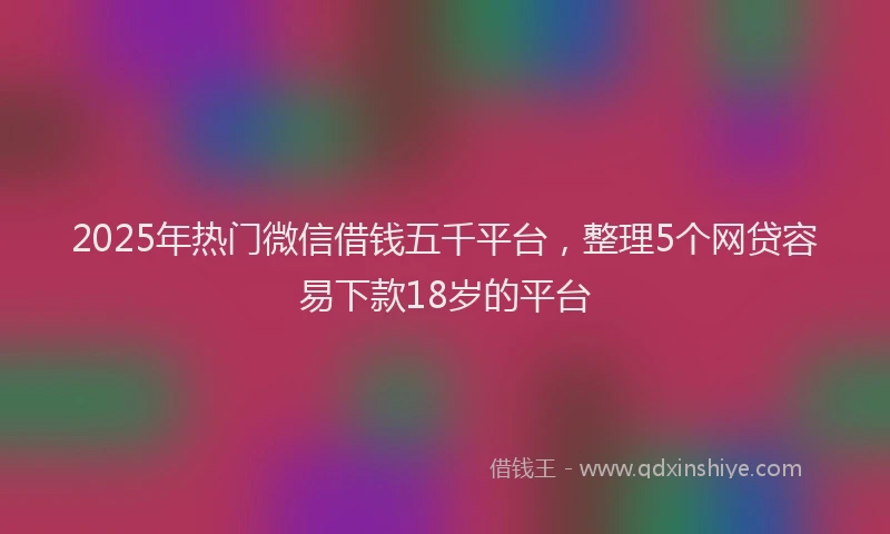 2025年热门微信借钱五千平台，整理5个网贷容易下款18岁的平台