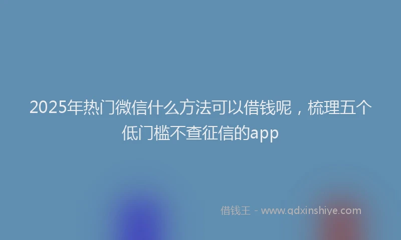 2025年热门微信什么方法可以借钱呢，梳理五个低门槛不查征信的app
