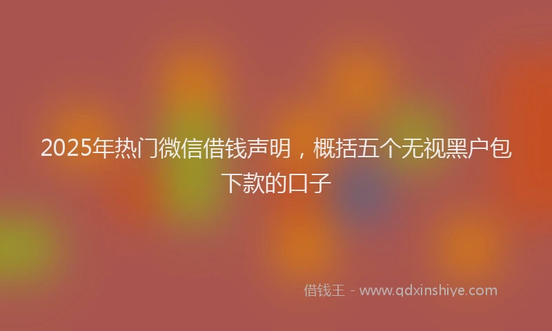 2025年热门微信借钱声明，概括五个无视黑户包下款的口子