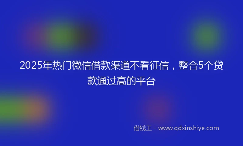 2025年热门微信借款渠道不看征信，整合5个贷款通过高的平台