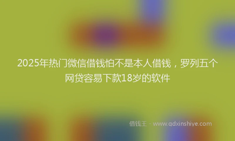 2025年热门微信借钱怕不是本人借钱，罗列五个网贷容易下款18岁的软件