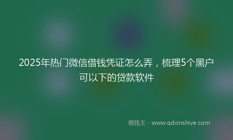 2025年热门微信借钱凭证怎么弄，梳理5个黑户可以下的贷款软件
