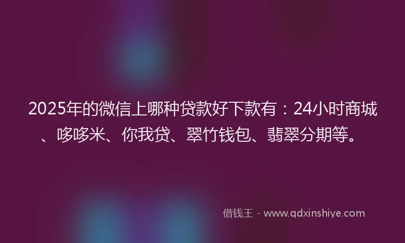 2025年的微信上哪种贷款好下款有：24小时商城、哆哆米、你我贷、翠竹钱包、翡翠分期等。