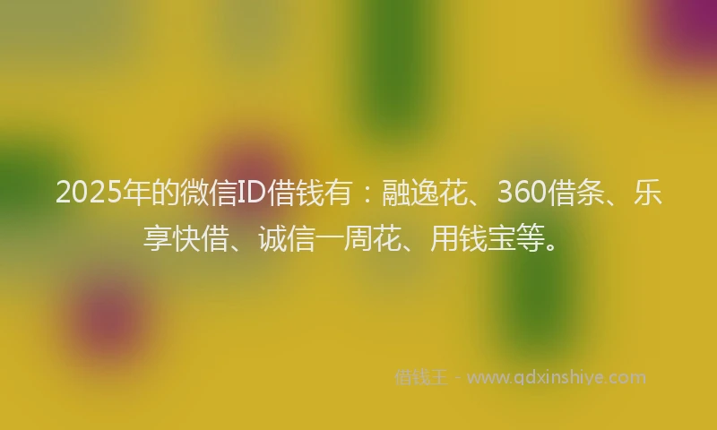 2025年的微信ID借钱有：融逸花、360借条、乐享快借、诚信一周花、用钱宝等。