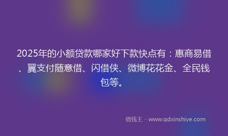 2025年的小额贷款哪家好下款快点有：惠商易借、翼支付随意借、闪借侠、微博花花金、全民钱包等。