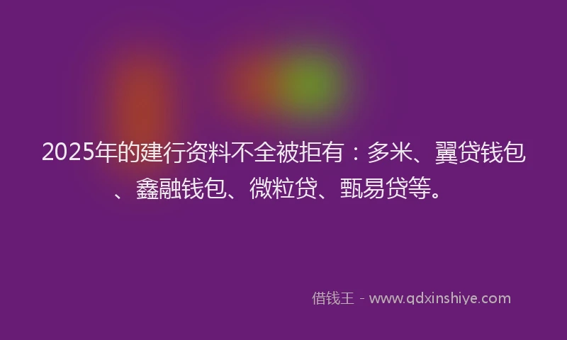 2025年的建行资料不全被拒有：多米、翼贷钱包、鑫融钱包、微粒贷、甄易贷等。