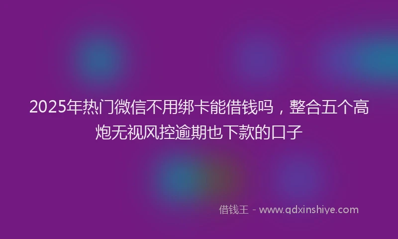 2025年热门微信不用绑卡能借钱吗，整合五个高炮无视风控逾期也下款的口子
