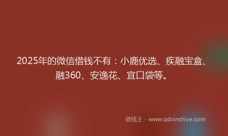 2025年的微信借钱不有:小鹿优选、疾融宝盒、融360、安逸花、宜口袋等。
