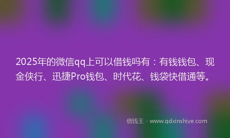 2025年的微信qq上可以借钱吗有：有钱钱包、现金侠行、迅捷Pro钱包、时代花、钱袋快借通等。
