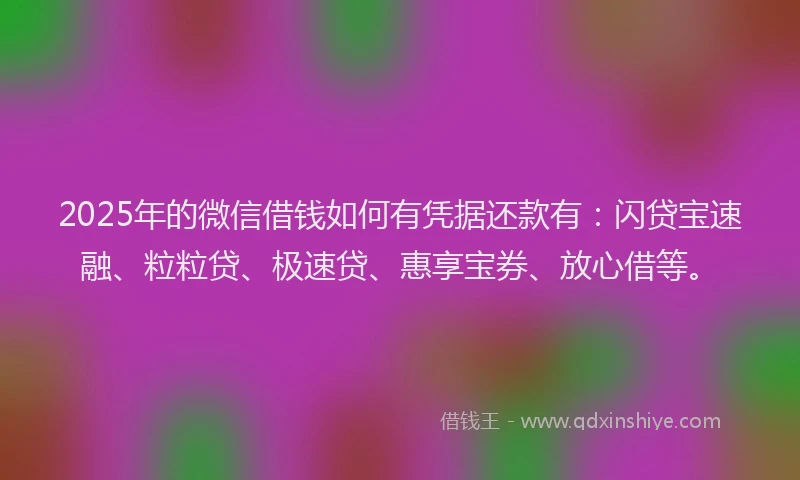 2025年的微信借钱如何有凭据还款有:闪贷宝速融、粒粒贷、极速贷、惠享宝券、放心借等。