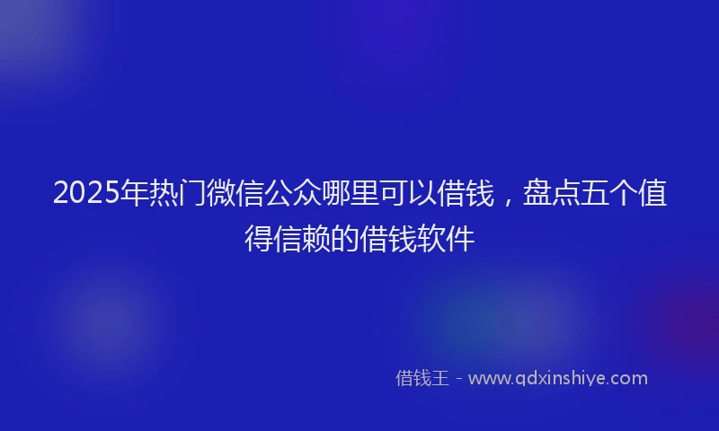 2025年热门微信公众哪里可以借钱，盘点五个值得信赖的借钱软件