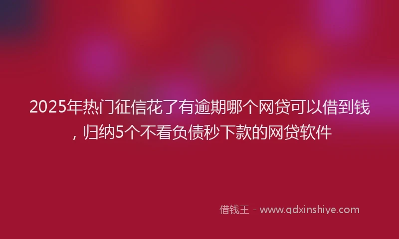 2025年热门征信花了有逾期哪个网贷可以借到钱，归纳5个不看负债秒下款的网贷软件