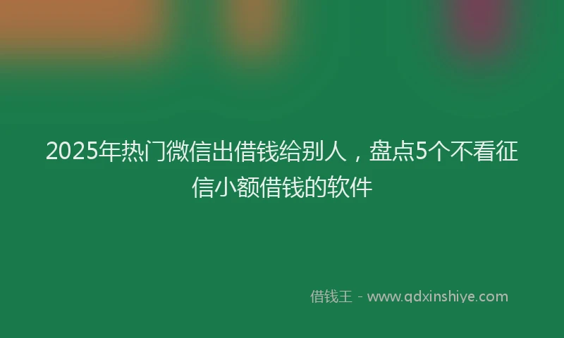 2025年热门微信出借钱给别人，盘点5个不看征信小额借钱的软件