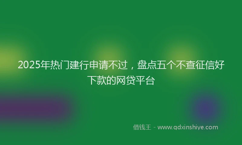 2025年热门建行申请不过，盘点五个不查征信好下款的网贷平台