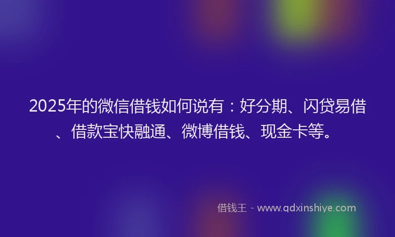 2025年的微信借钱如何说有：好分期、闪贷易借、借款宝快融通、微博借钱、现金卡等。