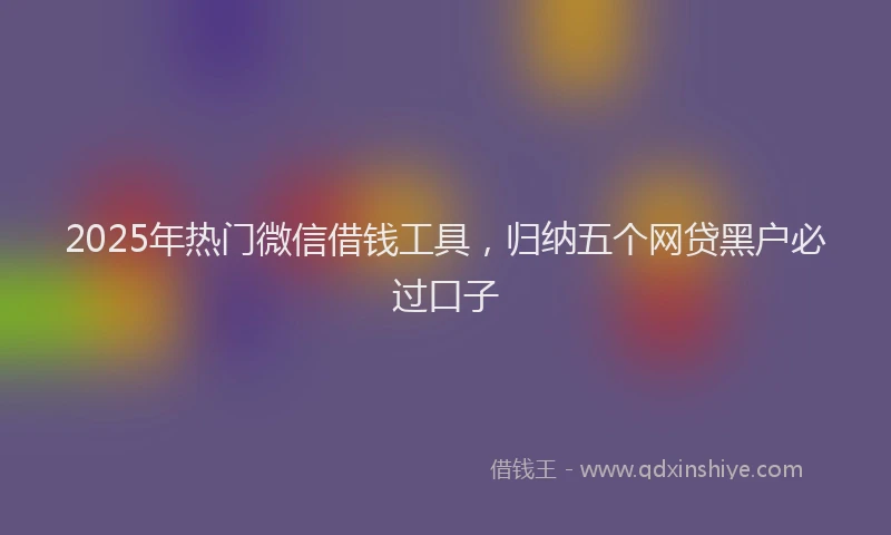 2025年热门微信借钱工具，归纳五个网贷黑户必过口子