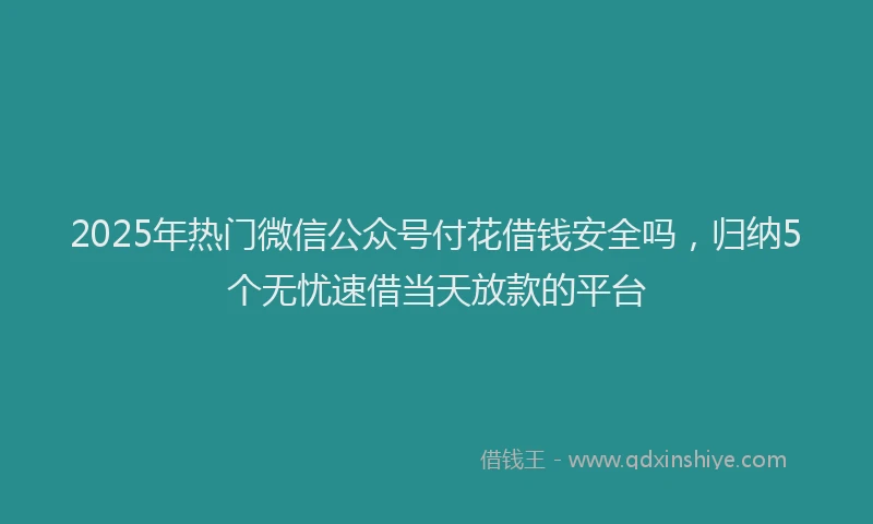2025年热门微信公众号付花借钱安全吗，归纳5个无忧速借当天放款的平台