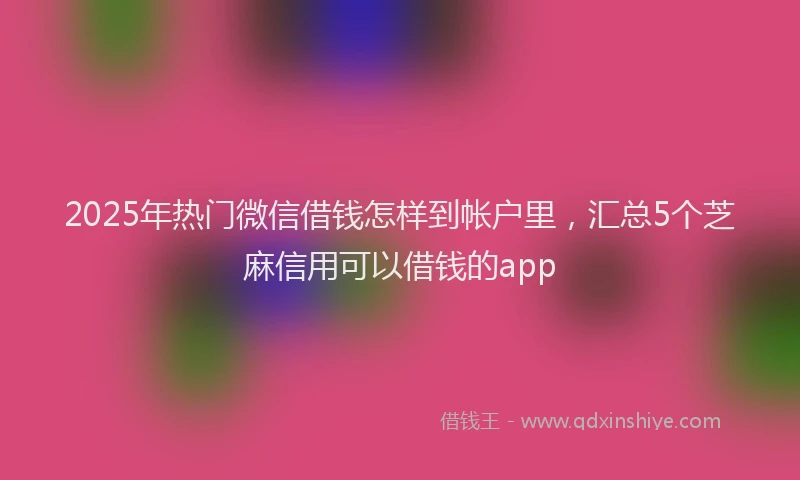 2025年热门微信借钱怎样到帐户里，汇总5个芝麻信用可以借钱的app