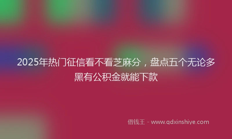 2025年热门征信看不看芝麻分，盘点五个无论多黑有公积金就能下款