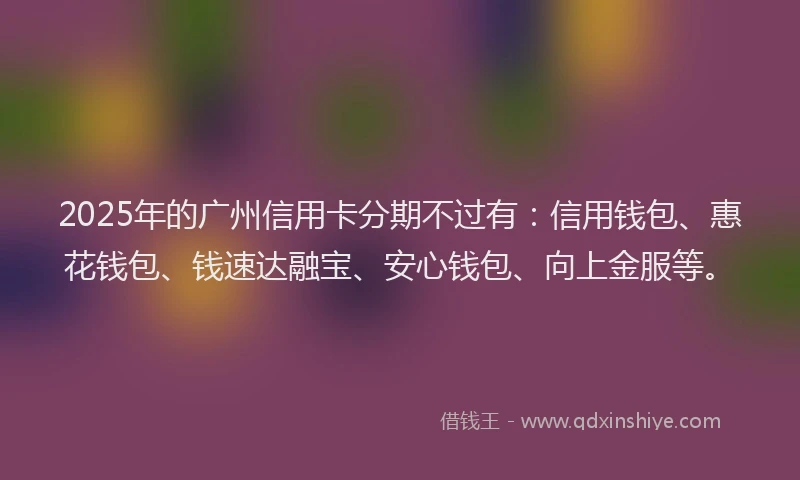 2025年的广州信用卡分期不过有：信用钱包、惠花钱包、钱速达融宝、安心钱包、向上金服等。