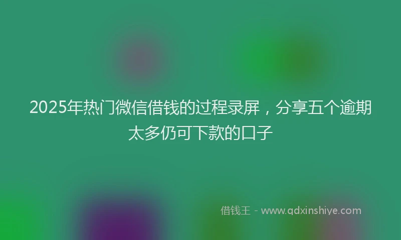2025年热门微信借钱的过程录屏，分享五个逾期太多仍可下款的口子
