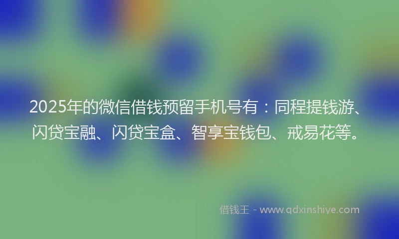 2025年的微信借钱预留手机号有：同程提钱游、闪贷宝融、闪贷宝盒、智享宝钱包、戒易花等。