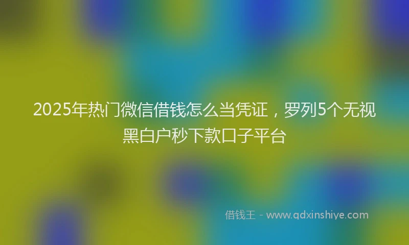 2025年热门微信借钱怎么当凭证，罗列5个无视黑白户秒下款口子平台