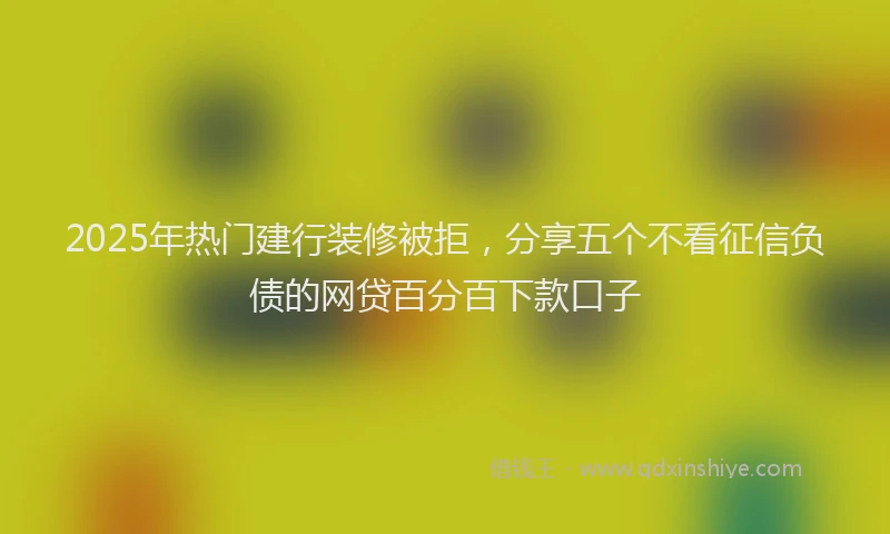 2025年热门建行装修被拒，分享五个不看征信负债的网贷百分百下款口子