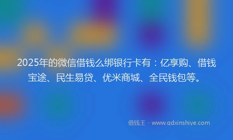 2025年的微信借钱么绑银行卡有：亿享购、借钱宝途、民生易贷、优米商城、全民钱包等。