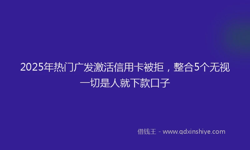 2025年热门广发激活信用卡被拒,整合5个无视一切是人就下款口子