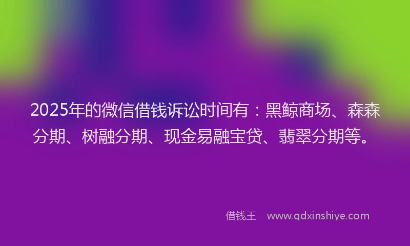 2025年的微信借钱诉讼时间有：黑鲸商场、森森分期、树融分期、现金易融宝贷、翡翠分期等。