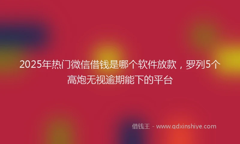 2025年热门微信借钱是哪个软件放款,罗列5个高炮无视逾期能下的平台