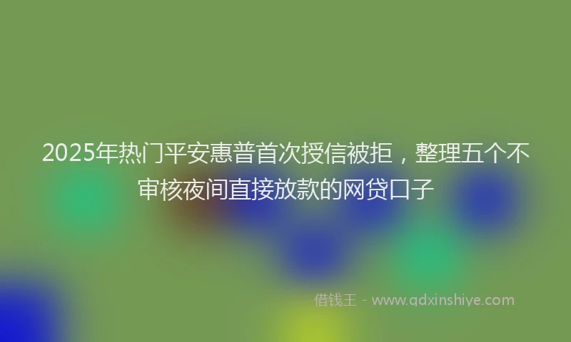 2025年热门平安惠普首次授信被拒，整理五个不审核夜间直接放款的网贷口子