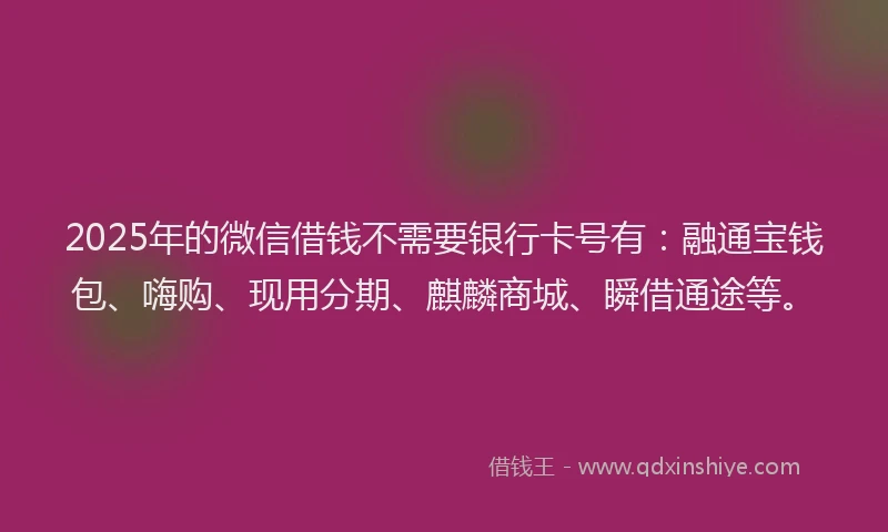 2025年的微信借钱不需要银行卡号有：融通宝钱包、嗨购、现用分期、麒麟商城、瞬借通途等。