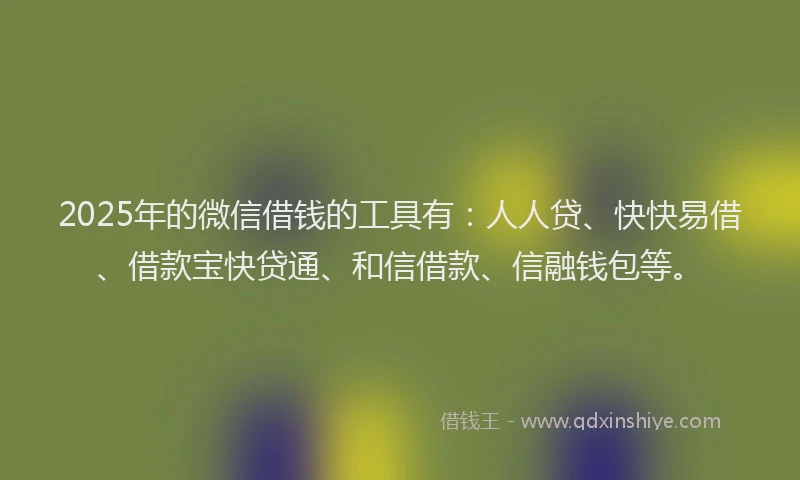 2025年的微信借钱的工具有：人人贷、快快易借、借款宝快贷通、和信借款、信融钱包等。