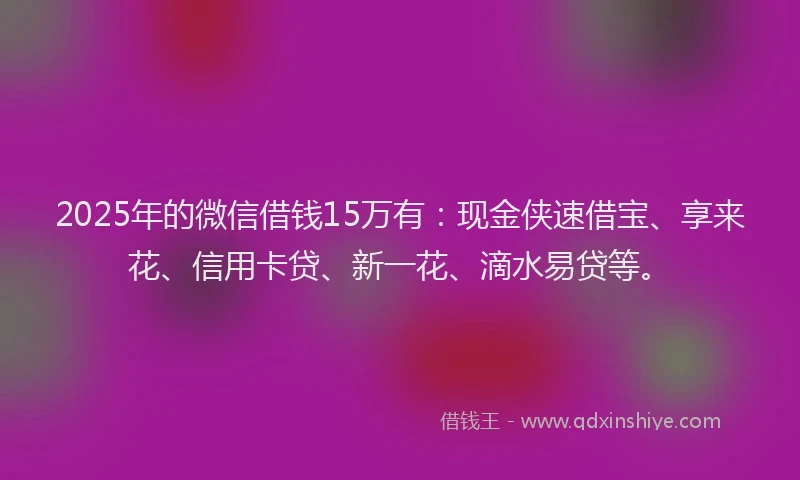 2025年的微信借钱15万有:现金侠速借宝、享来花、信用卡贷、新一花、滴水易贷等。