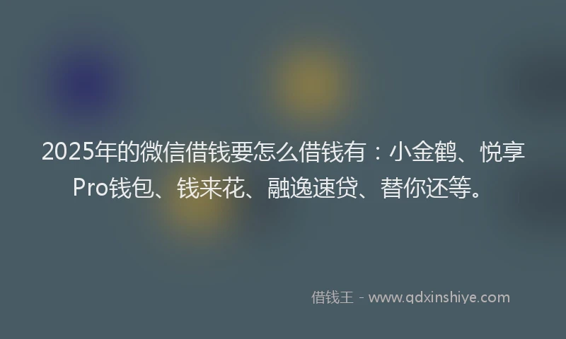 2025年的微信借钱要怎么借钱有：小金鹤、悦享Pro钱包、钱来花、融逸速贷、替你还等。