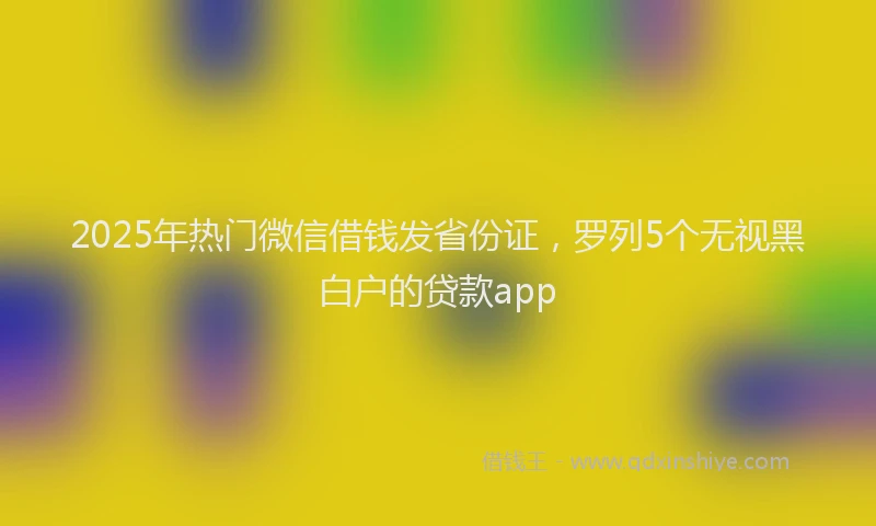 2025年热门微信借钱发省份证，罗列5个无视黑白户的贷款app