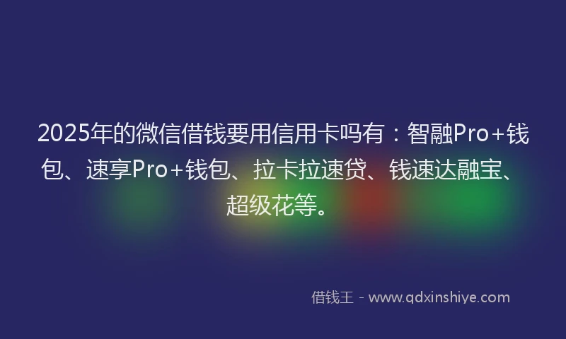 2025年的微信借钱要用信用卡吗有：智融Pro+钱包、速享Pro+钱包、拉卡拉速贷、钱速达融宝、超级花等。