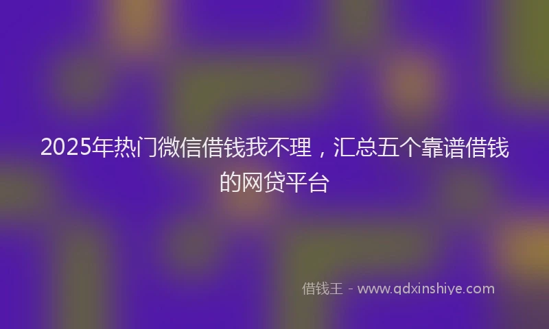 2025年热门微信借钱我不理，汇总五个靠谱借钱的网贷平台